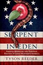 Tyson Reeder - Serpent in Eden: Foreign Meddling and Partisan Politics in James Madison&#039;s America