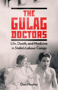 Дан Хили - The Gulag Doctors: Life, Death, and Medicine in Stalin's Labour Camps