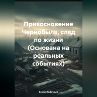 Сергей Кабачный - Прикосновение Чернобыля, след по жизни (Основана на реальных событиях)