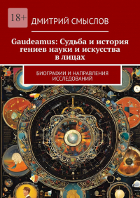 Дмитрий Смыслов - Gaudeamus: Судьба и история гениев науки и искусства в лицах. Биографии и направления исследований
