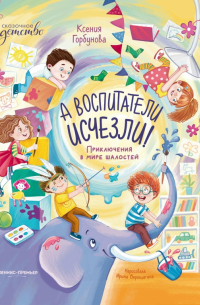 Ксения Горбунова - А воспитатели исчезли! Приключения в мире шалостей
