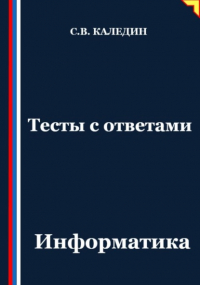 Сергей Каледин - Тесты с ответами. Информатика