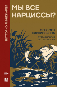 Витторио Линджарди - Мы все нарциссы? Феномен нарциссизма от мифологии до патологии