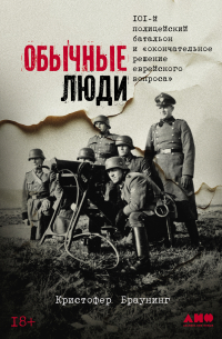 Обычные люди: 101-й полицейский батальон и «окончательное решение еврейского вопроса»