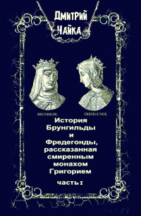 Дмитрий Чайка - История Брунгильды и Фредегонды, рассказанная смиренным монахом Григорием. Часть 1