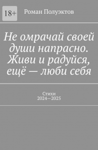 Роман Полуэктов - Не омрачай своей души напрасно. Живи и радуйся, ещё – люби себя. Стихи, 2024—2025