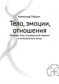 Александр Гиршон - Тело, эмоции, отношения. Базовые темы танцевальной терапии и интегрального танца