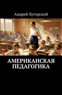 Андрей Хуторской - Американская педагогика