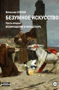 Вячеслав Сухнев - Безумное искусство. Часть вторая. Возвращение в монастырь