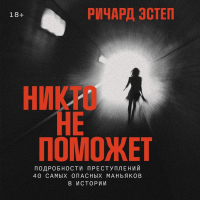 Ричард Эстеп - Никто не поможет: Подробности преступлений 40 самых опасных маньяков в истории