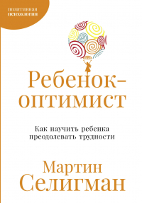 Мартин Селигман - Ребенок-оптимист: Как научить ребенка преодолевать трудности