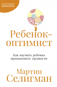 Мартин Селигман - Ребенок-оптимист: Как научить ребенка преодолевать трудности