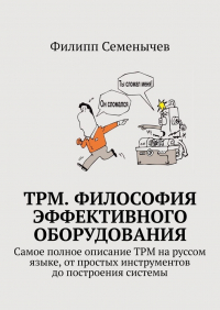Филипп Семенычев - TPM. Философия эффективного оборудования. Самое полное описание TPM на руссом языке, от простых инструментов до построения системы