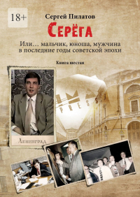 Сергей Пилатов - Серёга. Или… мальчик, юноша, мужчина в последние годы советской эпохи. Книга шестая