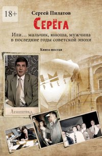 Сергей Пилатов - Серёга. Или… мальчик, юноша, мужчина в последние годы советской эпохи. Книга шестая