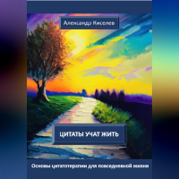 Александр Киселёв - Цитаты учат жить. Основы цитатотерапии для повседневной жизни
