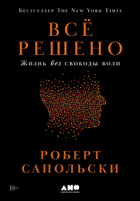 Роберт Сапольски - Всё решено: Жизнь без свободы воли