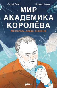 Мир академика Королева: Мечтатель, лидер, инженер