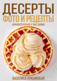 Василиса Лукьянская - Десерты. Фото и рецепты. Кондитерская у вас дома