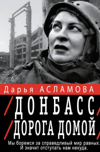 Дарья Асламова - Донбасс. Дорога домой: военно-политические заметки