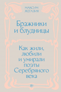 Максим Жегалин - Бражники и блудницы. Как жили, любили и умирали поэты Серебряного века