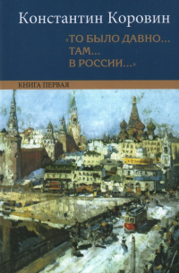 Константин Коровин - «То было давно. . . там. . . в России. . . » Книга первая