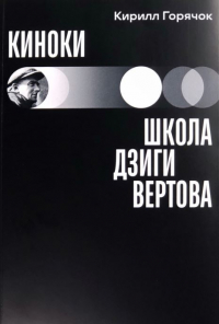Кирилл Горячок - Киноки: школа Дзиги Вертова