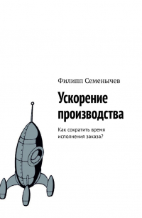 Филипп Семенычев - Ускорение производства. Как сократить время исполнения заказа?