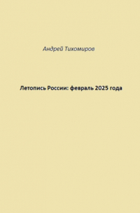 Андрей Тихомиров - Летопись России: февраль 2025 года