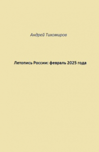 Андрей Тихомиров - Летопись России: февраль 2025 года
