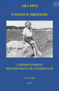 Серга Э.В. - О науке и лженауке. О жизни и работе независимого исследователя