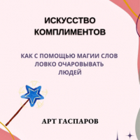 Арт Гаспаров - Искусство комплиментов: как с помощью магии слов ловко очаровывать людей