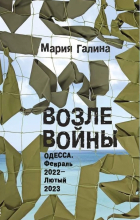 Мария Галина - Возле войны. Одесса. Февраль 2022 — лютый 2023
