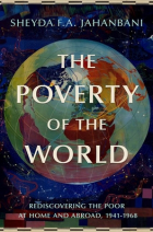 Sheyda F.A. Jahanbani - The Poverty of the World: Rediscovering the Poor at Home and Abroad, 1941-1968
