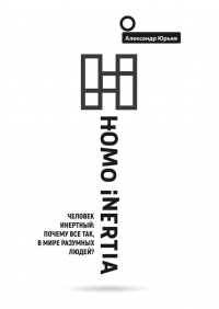 Александр Юрьев - Homo Inertia. Человек инертный: Почему все так, в мире разумных людей?