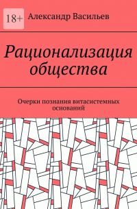 Александр Васильев - Рационализация общества. Очерки познания витасистемных оснований