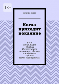 Татьяна Васса - Когда приходит покаяние. Всем насельницам Горицкого Воскресенского монастыря, убитым и замученным в разное время, посвящается