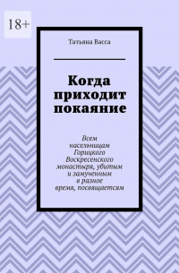 Татьяна Васса - Когда приходит покаяние. Всем насельницам Горицкого Воскресенского монастыря, убитым и замученным в разное время, посвящается