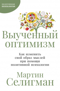 Выученный оптимизм: Как изменить свой образ мыслей при помощи позитивной психологии