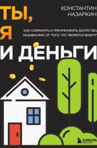 Константин Назаркин - Ты, я и деньги. Как сохранить и приумножить богатство, независимо от того, что творится вокруг