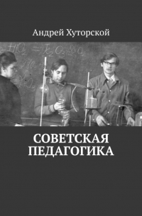 Андрей Хуторской - Советская педагогика