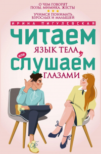 Ирина Пигулевская - Читаем язык тела, или слушаем глазами. О чем говорят позы, мимика, жесты. Учимся понимать взрослых и малышей