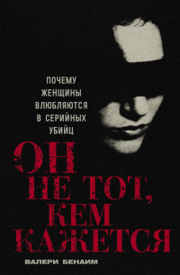 Валери Бенаим - Он не тот, кем кажется: Почему женщины влюбляются в серийных убийц