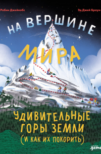 На вершине мира: удивительные горы Земли (и как их покорить)