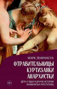 Марк Лефрансуа - Отравительницы, куртизанки, анархистки: Дело о ядах и другие истории знаменитых преступниц