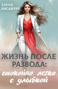 Елена Лисавчук - Жизнь после развода: спокойно, легко, с улыбкой