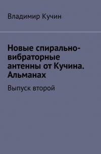 Владимир Кучин - Новые спирально-вибраторные антенны от Кучина. Альманах. Выпуск второй