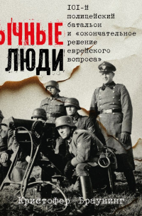Обычные люди: 101-й полицейский батальон и «окончательное решение еврейского вопроса»