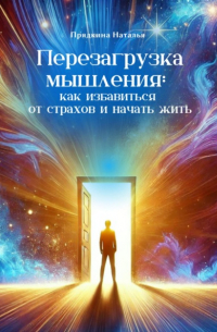 Наталья Прядкина - Перезагрузка мышления: как избавиться от страхов и начать жить