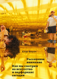 Клэр Бишоп - Рассеянное внимание. Как мы смотрим на искусство и перформанс сегодня